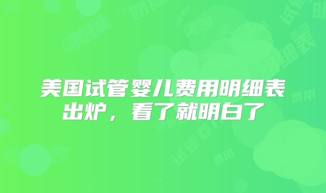 美国试管婴儿费用明细表出炉,看了就明白了
