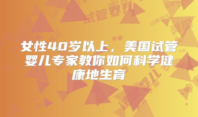 女性40岁以上，美国试管婴儿专家教你如何科学健康地生育