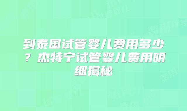 到泰国试管婴儿费用多少？杰特宁试管婴儿费用明细揭秘