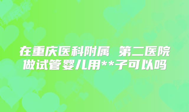 在重庆医科附属 第二医院做试管婴儿用**子可以吗