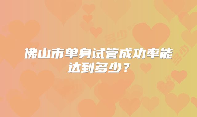 佛山市单身试管成功率能达到多少？