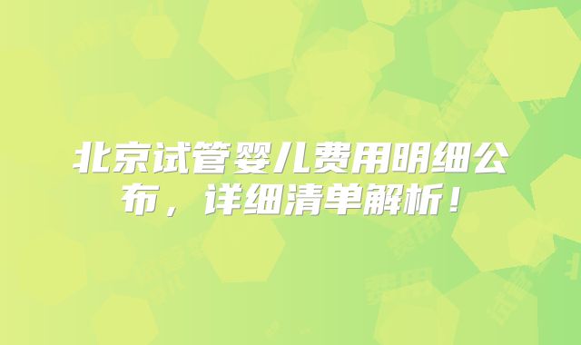 北京试管婴儿费用明细公布，详细清单解析！