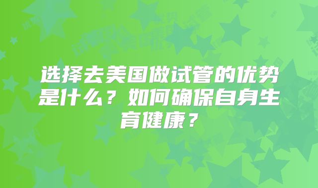 选择去美国做试管的优势是什么？如何确保自身生育健康？