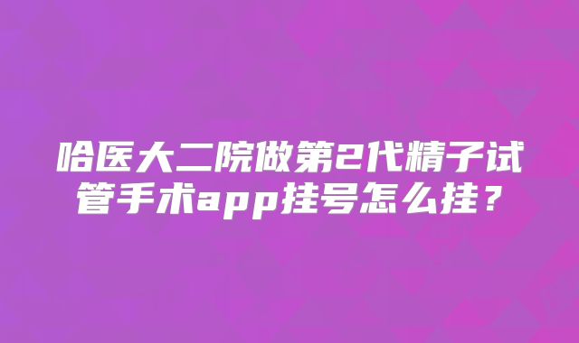 哈医大二院做第2代精子试管手术app挂号怎么挂？