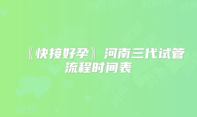 〖快接好孕〗河南三代试管流程时间表
