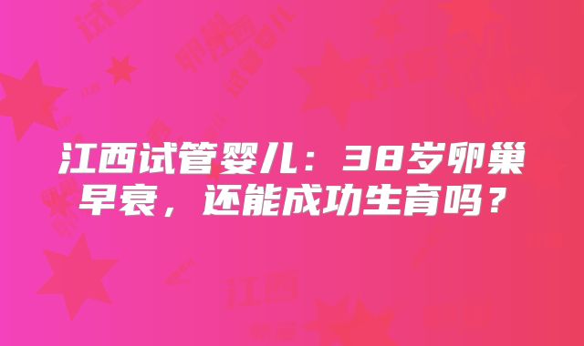 江西试管婴儿：38岁卵巢早衰，还能成功生育吗？