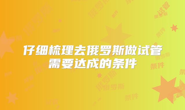仔细梳理去俄罗斯做试管需要达成的条件