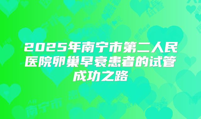 2025年南宁市第二人民医院卵巢早衰患者的试管成功之路