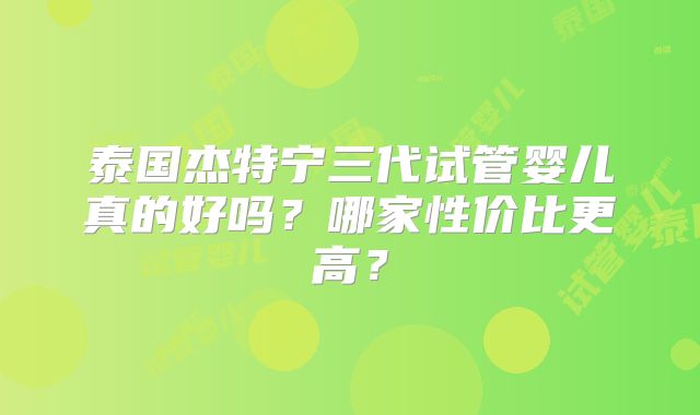 泰国杰特宁三代试管婴儿真的好吗?哪家性价比更高?