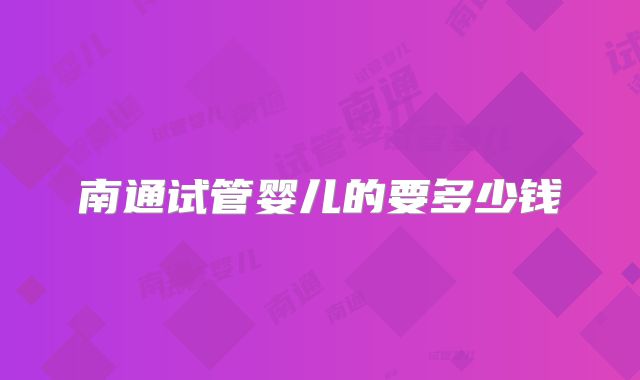南通试管婴儿的要多少钱