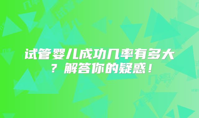 试管婴儿成功几率有多大？解答你的疑惑！