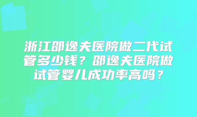 浙江邵逸夫医院做二代试管多少钱？邵逸夫医院做试管婴儿成功率高吗？