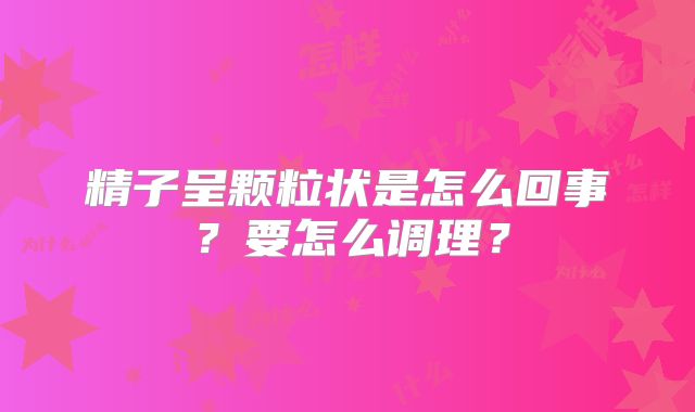 精子呈颗粒状是怎么回事？要怎么调理？