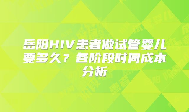 岳阳HIV患者做试管婴儿要多久？各阶段时间成本分析