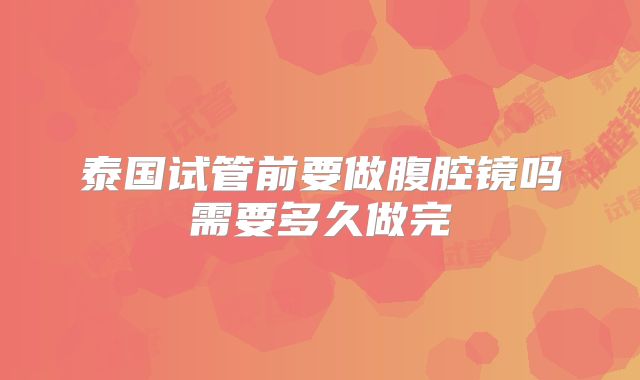 泰国试管前要做腹腔镜吗需要多久做完