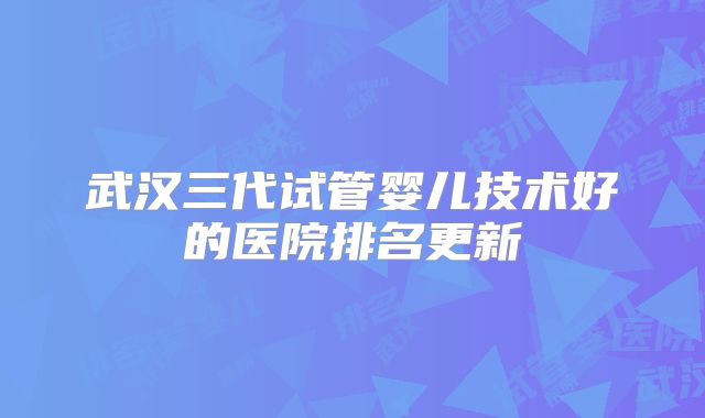 武汉三代试管婴儿技术好的医院排名更新