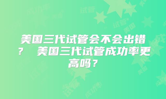 美国三代试管会不会出错？ 美国三代试管成功率更高吗？