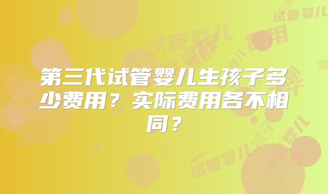 第三代试管婴儿生孩子多少费用？实际费用各不相同？