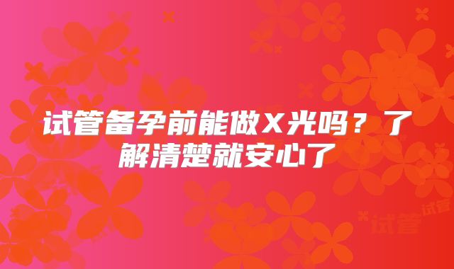 试管备孕前能做X光吗？了解清楚就安心了