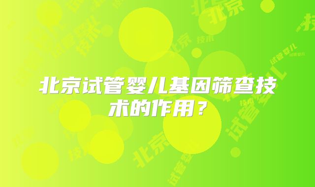 北京试管婴儿基因筛查技术的作用？