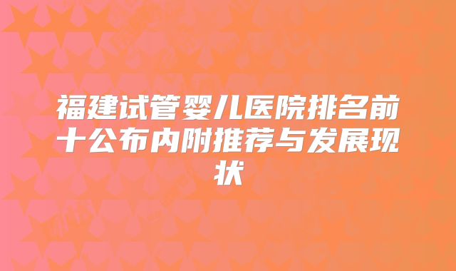 福建试管婴儿医院排名前十公布内附推荐与发展现状
