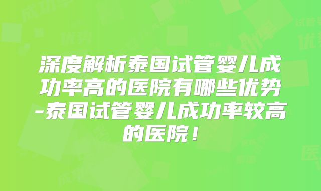 深度解析泰国试管婴儿成功率高的医院有哪些优势-泰国试管婴儿成功率较高的医院！
