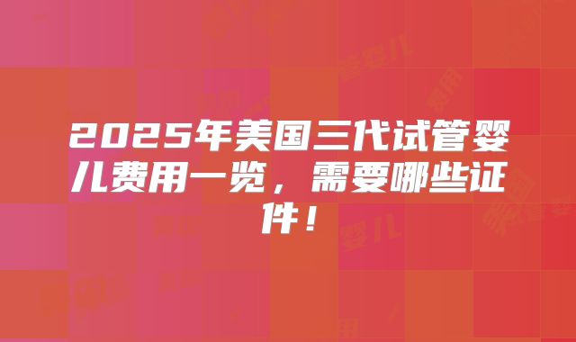 2025年美国三代试管婴儿费用一览，需要哪些证件！