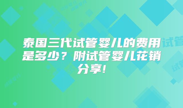 泰国三代试管婴儿的费用是多少？附试管婴儿花销分享!