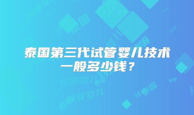 泰国第三代试管婴儿技术一般多少钱？