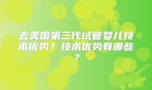 去美国第三代试管婴儿技术优势？技术优势有哪些？