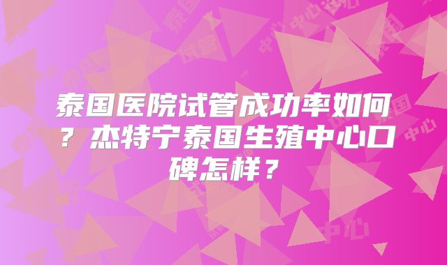 泰国医院试管成功率如何？杰特宁泰国生殖中心口碑怎样？