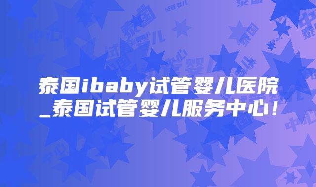 泰国ibaby试管婴儿医院_泰国试管婴儿服务中心!