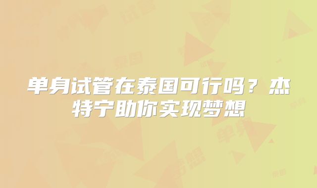 单身试管在泰国可行吗?杰特宁助你实现梦想