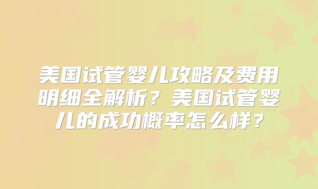美国试管婴儿攻略及费用明细全解析?美国试管婴儿的成功概率怎么样?