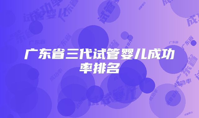 广东省三代试管婴儿成功率排名