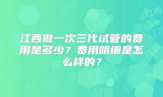 江西做一次三代试管的费用是多少?费用明细是怎么样的?