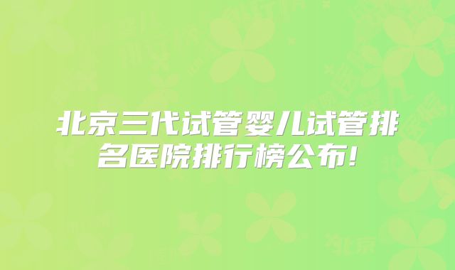 北京三代试管婴儿试管排名医院排行榜公布!