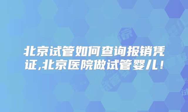 北京试管如何查询报销凭证,北京医院做试管婴儿！