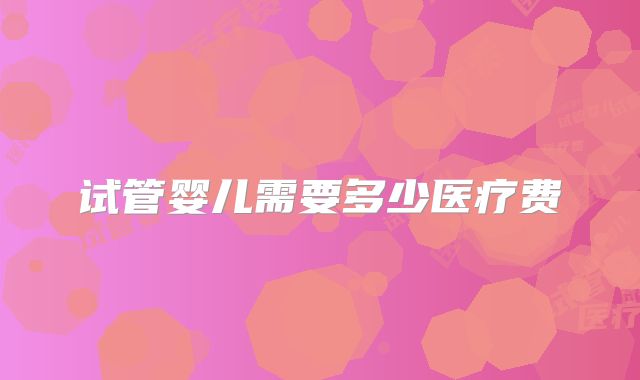 试管婴儿需要多少医疗费