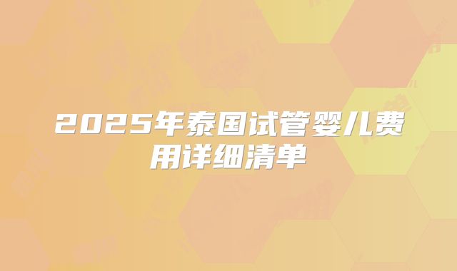 2025年泰国试管婴儿费用详细清单