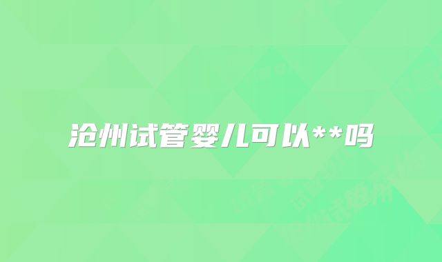 沧州试管婴儿可以**吗