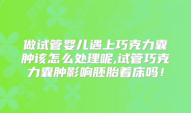 做试管婴儿遇上巧克力囊肿该怎么处理呢,试管巧克力囊肿影响胚胎着床吗！