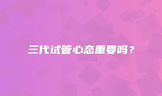 三代试管心态重要吗?