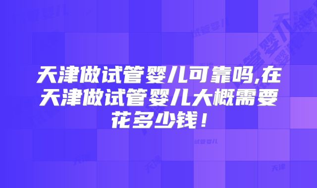天津做试管婴儿可靠吗,在天津做试管婴儿大概需要花多少钱！