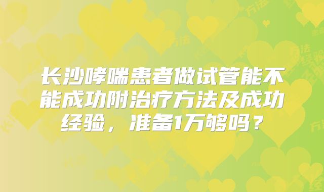 长沙哮喘患者做试管能不能成功附治疗方法及成功经验，准备1万够吗？