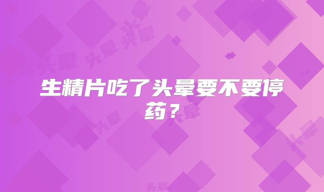 生精片吃了头晕要不要停药？