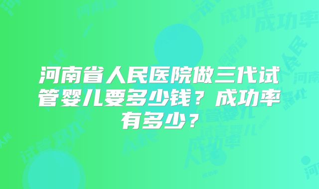 河南省人民医院做三代试管婴儿要多少钱?成功率有多少?
