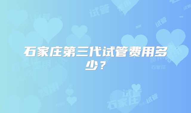 石家庄第三代试管费用多少？