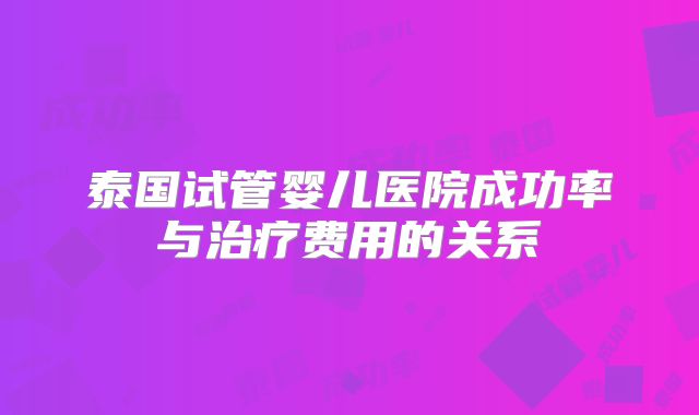 泰国试管婴儿医院成功率与治疗费用的关系