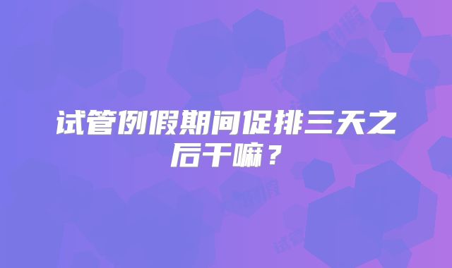 试管例假期间促排三天之后干嘛?